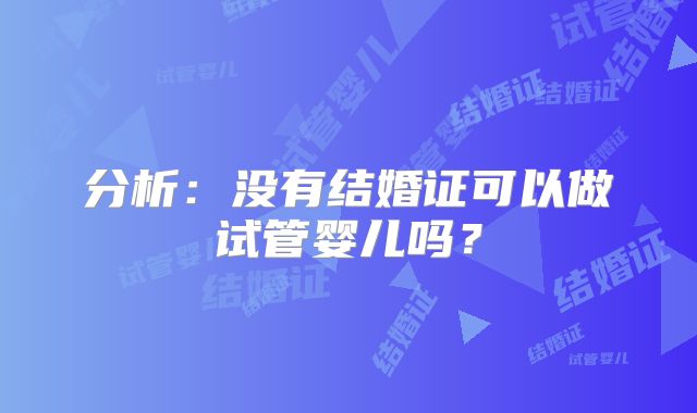 分析：没有结婚证可以做试管婴儿吗？
