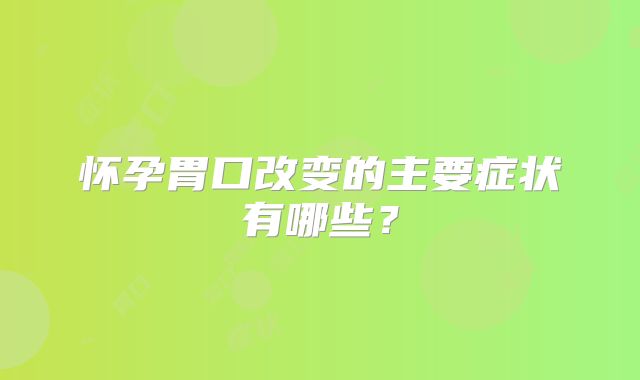 怀孕胃口改变的主要症状有哪些？
