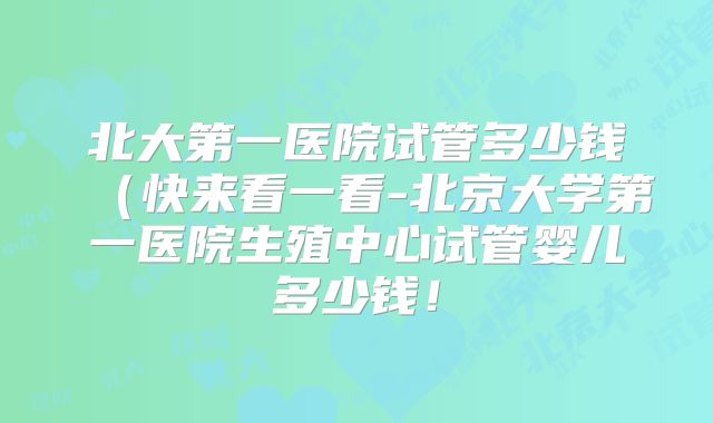 北大第一医院试管多少钱（快来看一看-北京大学第一医院生殖中心试管婴儿多少钱！