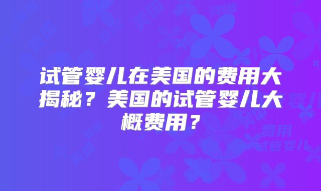 试管婴儿在美国的费用大揭秘?美国的试管婴儿大概费用?