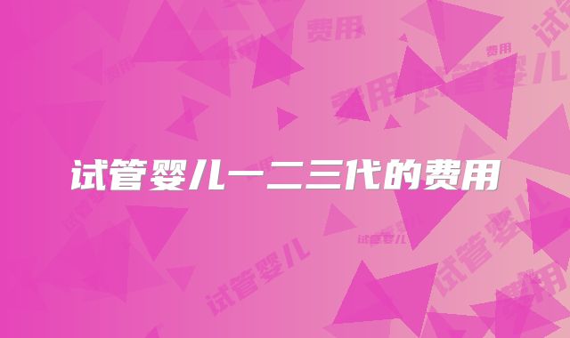 试管婴儿一二三代的费用