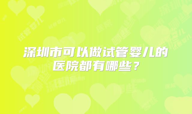 深圳市可以做试管婴儿的医院都有哪些？