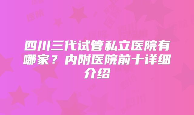 四川三代试管私立医院有哪家？内附医院前十详细介绍