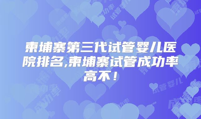 柬埔寨第三代试管婴儿医院排名,柬埔寨试管成功率高不！
