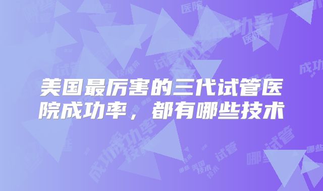 美国最厉害的三代试管医院成功率，都有哪些技术