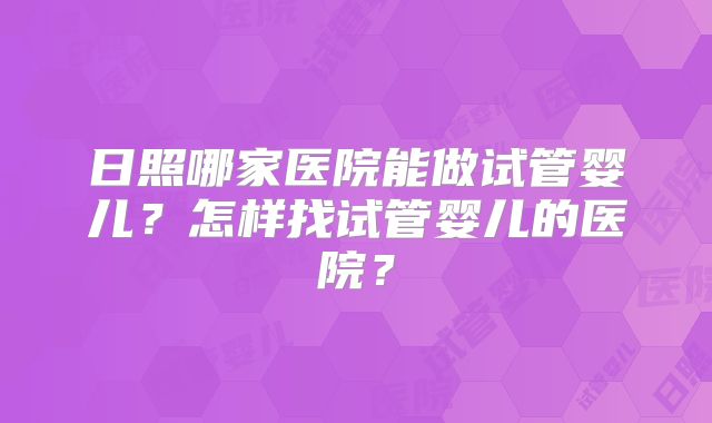日照哪家医院能做试管婴儿？怎样找试管婴儿的医院？