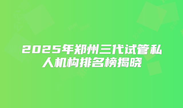 2025年郑州三代试管私人机构排名榜揭晓