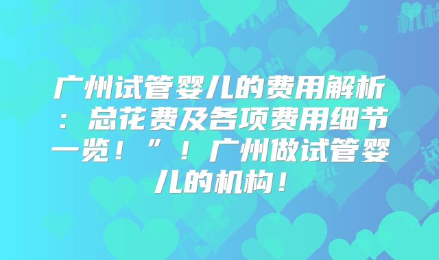 广州试管婴儿的费用解析：总花费及各项费用细节一览！”！广州做试管婴儿的机构！