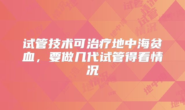 试管技术可治疗地中海贫血，要做几代试管得看情况