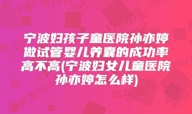 宁波妇孩子童医院孙亦婷做试管婴儿养囊的成功率高不高(宁波妇女儿童医院孙亦婷怎么样)