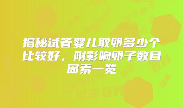 揭秘试管婴儿取卵多少个比较好，附影响卵子数目因素一览