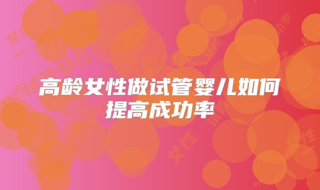 高龄女性做试管婴儿如何提高成功率