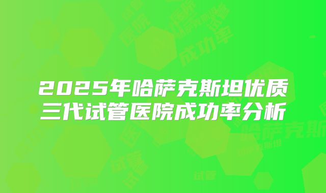 2025年哈萨克斯坦优质三代试管医院成功率分析