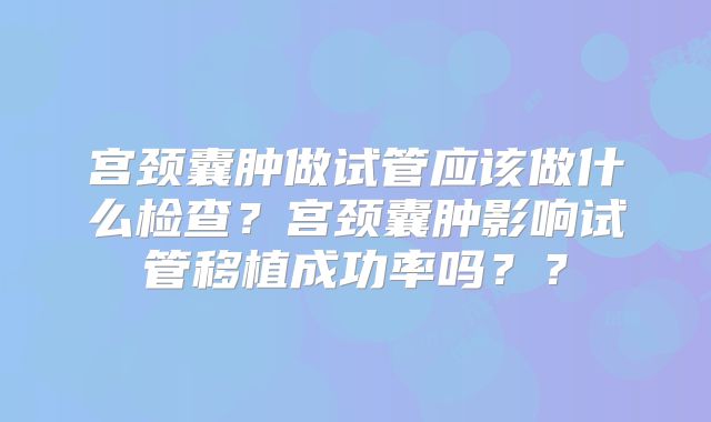 宫颈囊肿做试管应该做什么检查？宫颈囊肿影响试管移植成功率吗？？