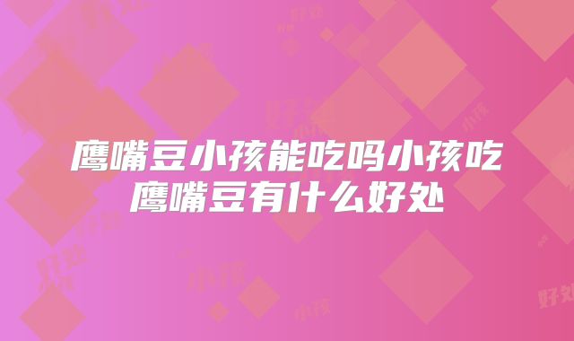鹰嘴豆小孩能吃吗小孩吃鹰嘴豆有什么好处