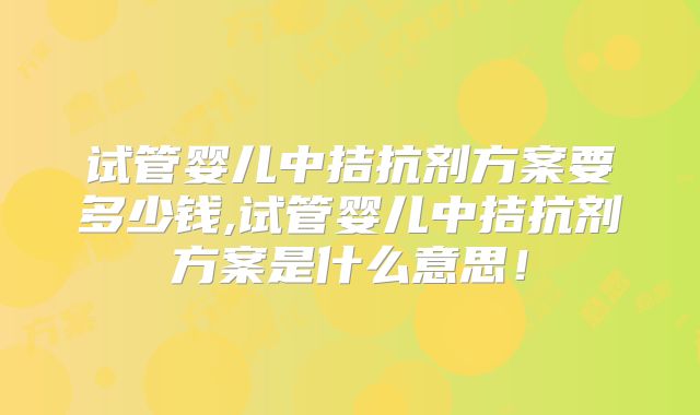 试管婴儿中拮抗剂方案要多少钱,试管婴儿中拮抗剂方案是什么意思！