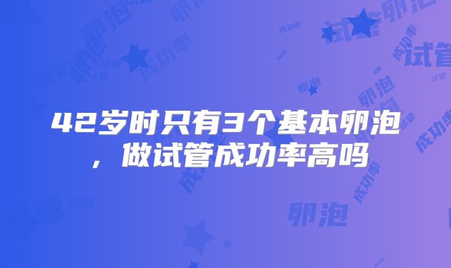 42岁时只有3个基本卵泡，做试管成功率高吗