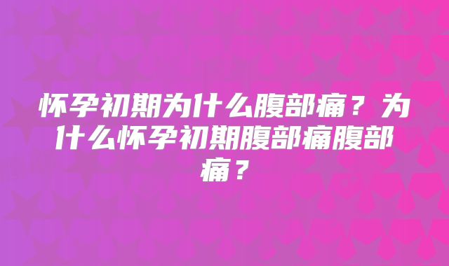 怀孕初期为什么腹部痛？为什么怀孕初期腹部痛腹部痛？