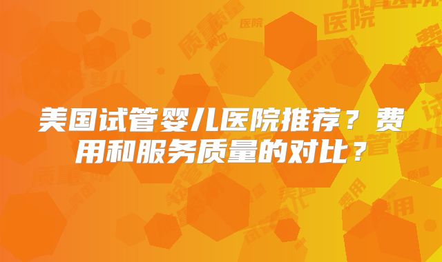 美国试管婴儿医院推荐？费用和服务质量的对比？