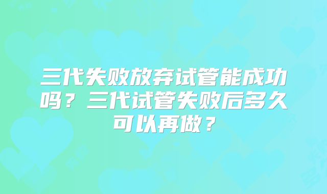 三代失败放弃试管能成功吗？三代试管失败后多久可以再做？