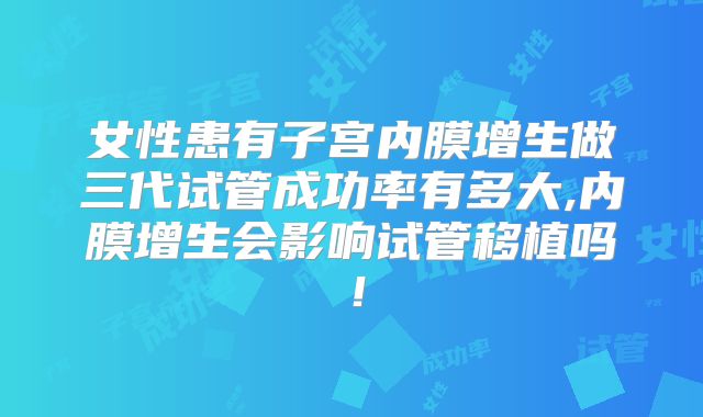 女性患有子宫内膜增生做三代试管成功率有多大,内膜增生会影响试管移植吗！
