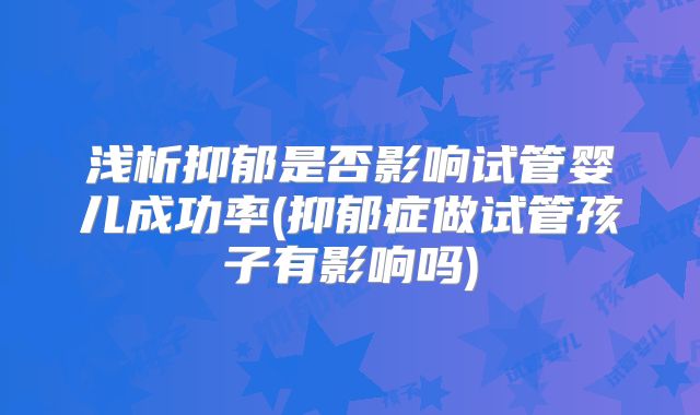 浅析抑郁是否影响试管婴儿成功率(抑郁症做试管孩子有影响吗)