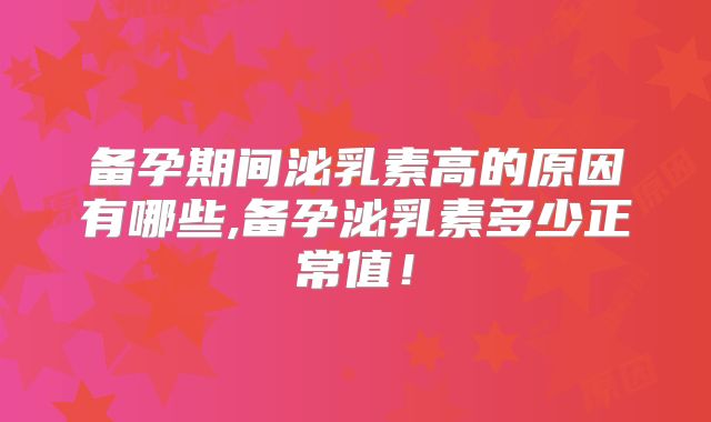 备孕期间泌乳素高的原因有哪些,备孕泌乳素多少正常值！