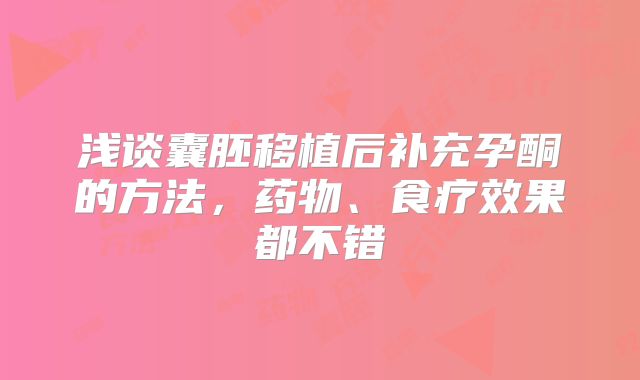 浅谈囊胚移植后补充孕酮的方法，药物、食疗效果都不错