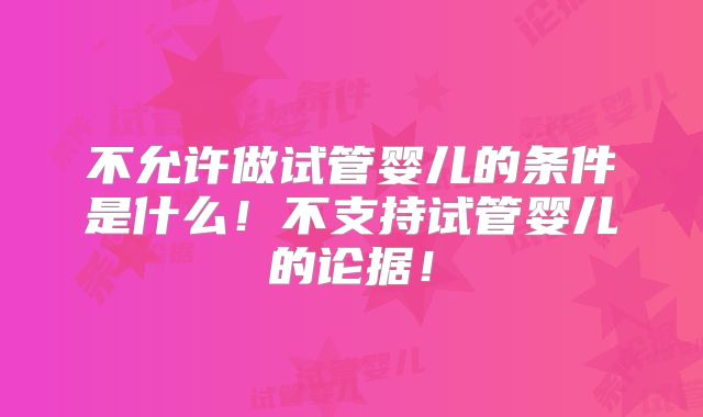 不允许做试管婴儿的条件是什么!不支持试管婴儿的论据!