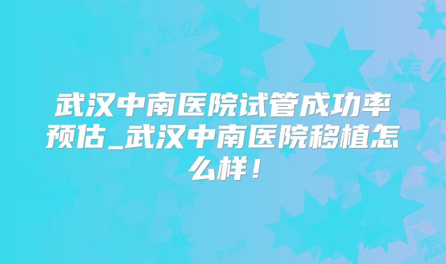 武汉中南医院试管成功率预估_武汉中南医院移植怎么样！