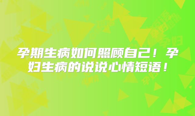 孕期生病如何照顾自己！孕妇生病的说说心情短语！
