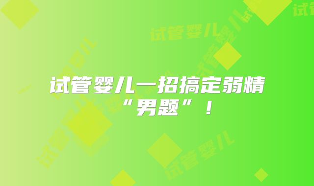试管婴儿一招搞定弱精“男题”！