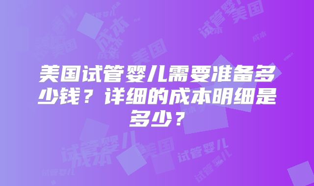 美国试管婴儿需要准备多少钱？详细的成本明细是多少？