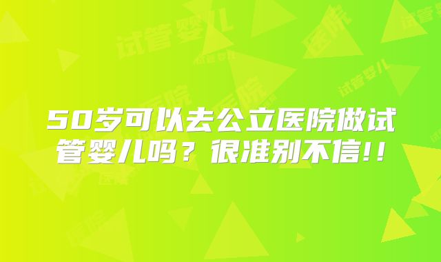 50岁可以去公立医院做试管婴儿吗？很准别不信!！
