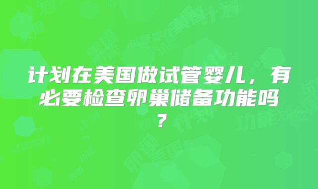 计划在美国做试管婴儿，有必要检查卵巢储备功能吗？