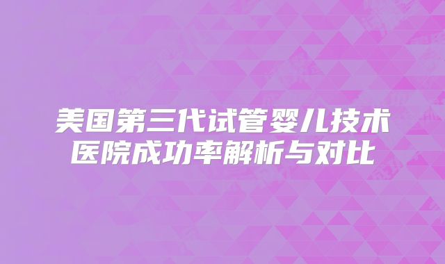 美国第三代试管婴儿技术医院成功率解析与对比