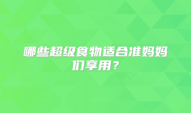 哪些超级食物适合准妈妈们享用？