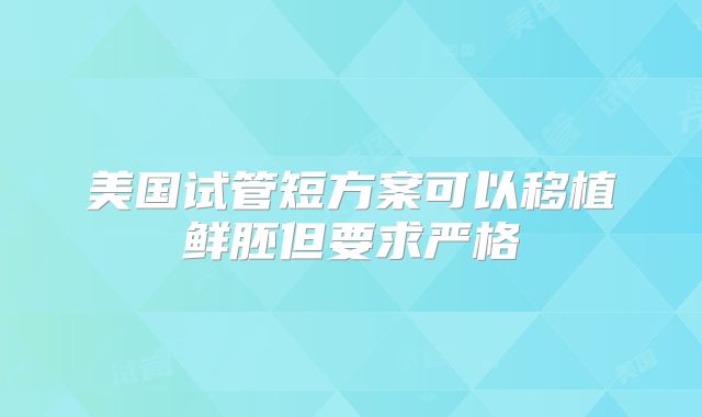 美国试管短方案可以移植鲜胚但要求严格