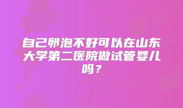 自己卵泡不好可以在山东大学第二医院做试管婴儿吗？