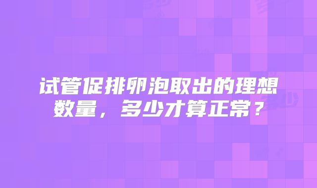 试管促排卵泡取出的理想数量，多少才算正常？