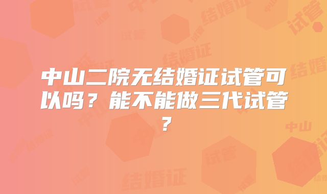 中山二院无结婚证试管可以吗？能不能做三代试管？