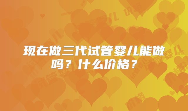 现在做三代试管婴儿能做吗？什么价格？