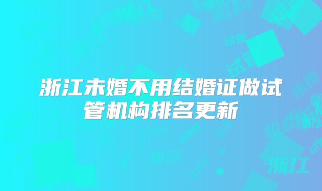 浙江未婚不用结婚证做试管机构排名更新
