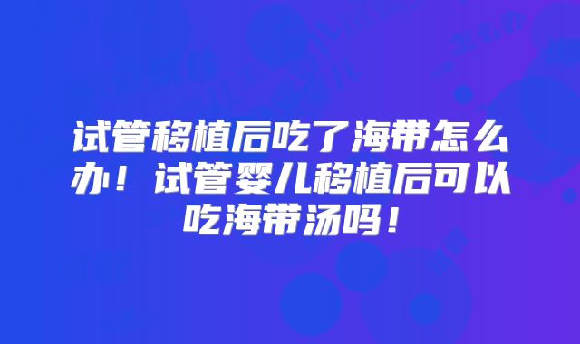 试管移植后吃了海带怎么办！试管婴儿移植后可以吃海带汤吗！