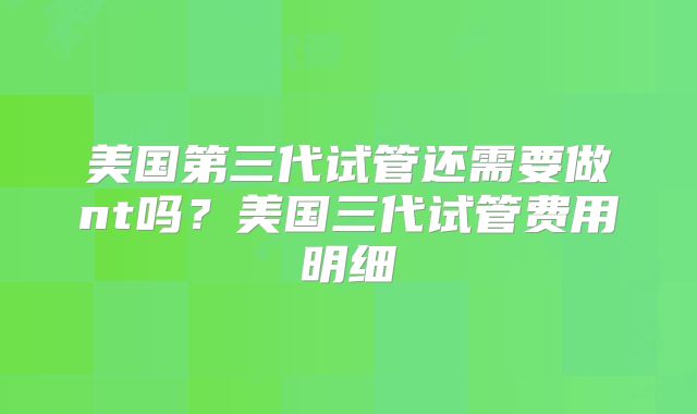 美国第三代试管还需要做nt吗?美国三代试管费用明细