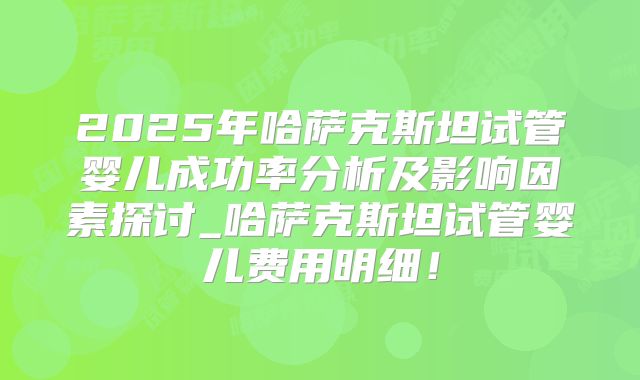 2025年哈萨克斯坦试管婴儿成功率分析及影响因素探讨_哈萨克斯坦试管婴儿费用明细!