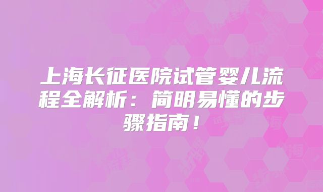 上海长征医院试管婴儿流程全解析：简明易懂的步骤指南！