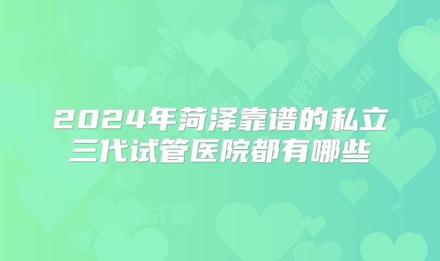 2024年菏泽靠谱的私立三代试管医院都有哪些