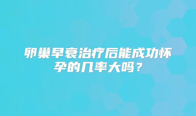 卵巢早衰治疗后能成功怀孕的几率大吗？