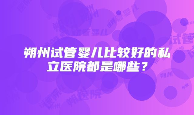 朔州试管婴儿比较好的私立医院都是哪些？